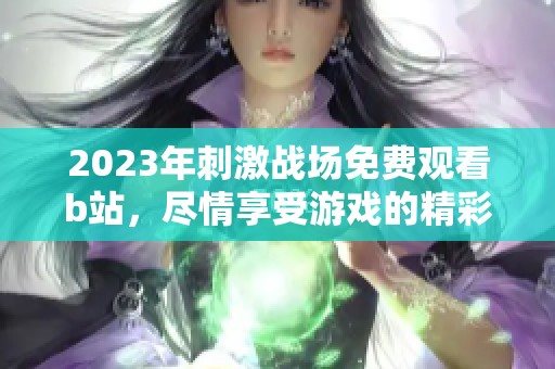 2023年刺激战场免费观看b站，尽情享受游戏的精彩无限乐趣