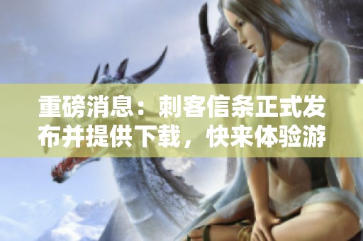重磅消息：刺客信条正式发布并提供下载，快来体验游戏的魅力吧！