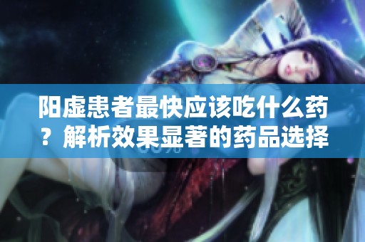 阳虚患者最快应该吃什么药？解析效果显著的药品选择！