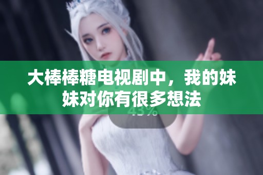 大棒棒糖电视剧中，我的妹妹对你有很多想法