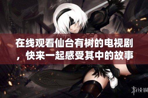 在线观看仙台有树的电视剧，快来一起感受其中的故事与情感吧！