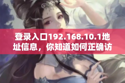 登录入口192.168.10.1地址信息，你知道如何正确访问吗