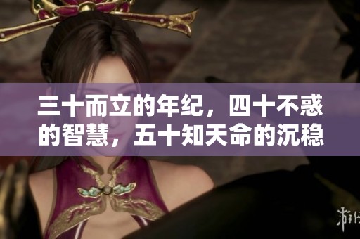 三十而立的年纪，四十不惑的智慧，五十知天命的沉稳与六十的心得体验