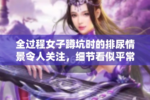 全过程女子蹲坑时的排尿情景令人关注，细节看似平常却引发热议