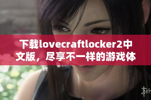 下载lovecraftlocker2中文版，尽享不一样的游戏体验与乐趣