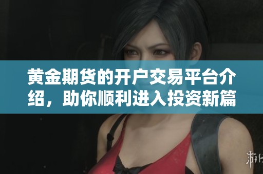 黄金期货的开户交易平台介绍，助你顺利进入投资新篇章