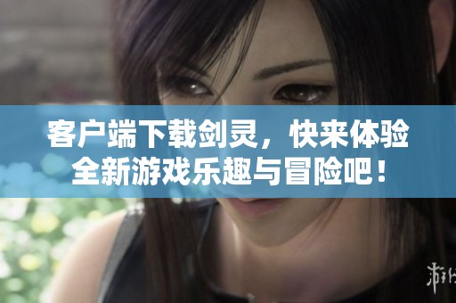 客户端下载剑灵，快来体验全新游戏乐趣与冒险吧！