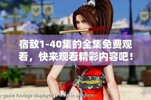 宿敌1-40集的全集免费观看，快来观看精彩内容吧！