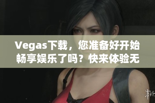 Vegas下载，您准备好开始畅享娱乐了吗？快来体验无限乐趣吧！