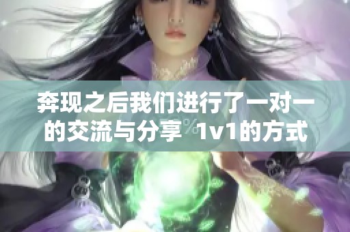 奔现之后我们进行了一对一的交流与分享  1v1的方式让奔现后的相处更加深入和真实