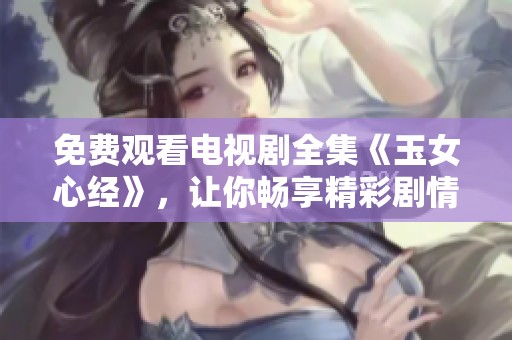 免费观看电视剧全集《玉女心经》，让你畅享精彩剧情的最佳选择