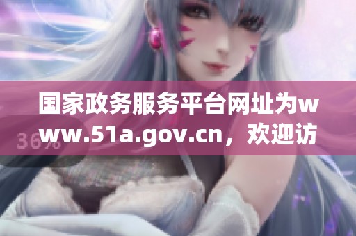 国家政务服务平台网址为www.51a.gov.cn，欢迎访问与了解更多信息