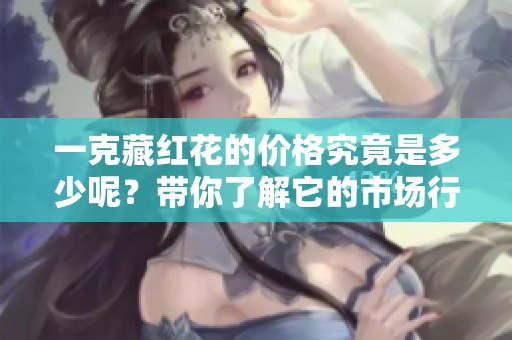 一克藏红花的价格究竟是多少呢？带你了解它的市场行情和价值。