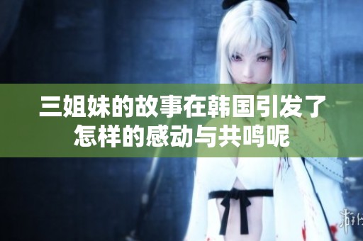 三姐妹的故事在韩国引发了怎样的感动与共鸣呢
