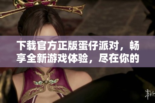 下载官方正版蛋仔派对，畅享全新游戏体验，尽在你的指尖！