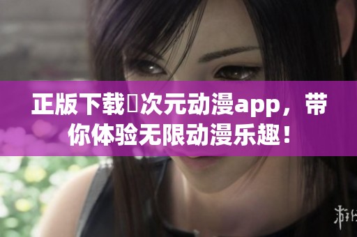 正版下载囧次元动漫app，带你体验无限动漫乐趣！