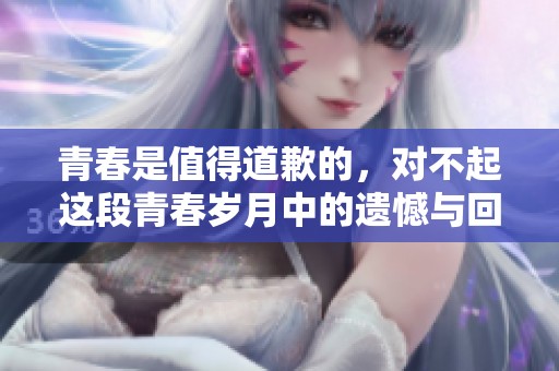 青春是值得道歉的，对不起这段青春岁月中的遗憾与回忆