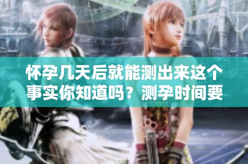 怀孕几天后就能测出来这个事实你知道吗？测孕时间要掌握准！