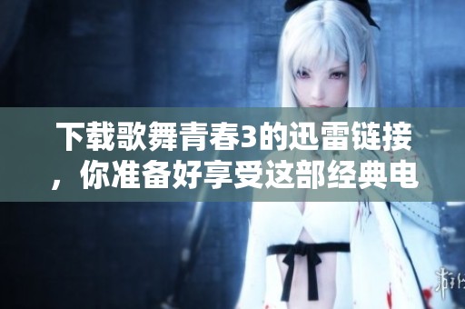 下载歌舞青春3的迅雷链接，你准备好享受这部经典电影了吗