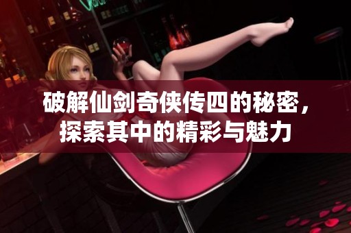破解仙剑奇侠传四的秘密，探索其中的精彩与魅力