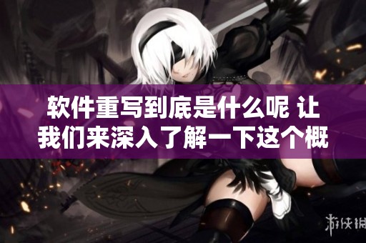软件重写到底是什么呢 让我们来深入了解一下这个概念与其应用