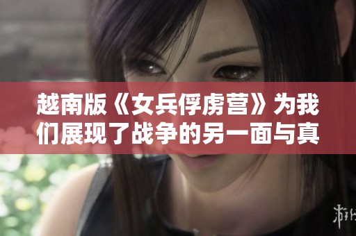 越南版《女兵俘虏营》为我们展现了战争的另一面与真实的故事