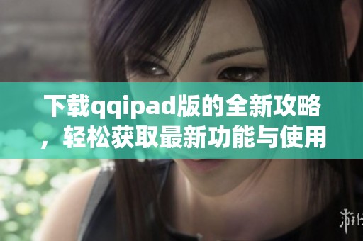 下载qqipad版的全新攻略，轻松获取最新功能与使用技巧分享
