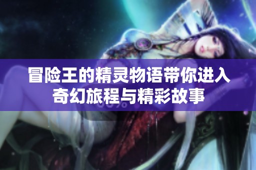 冒险王的精灵物语带你进入奇幻旅程与精彩故事