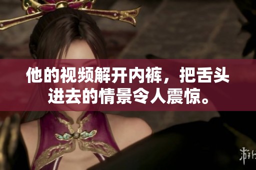 他的视频解开内裤，把舌头进去的情景令人震惊。