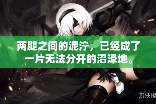 两腿之间的泥泞，已经成了一片无法分开的沼泽地。