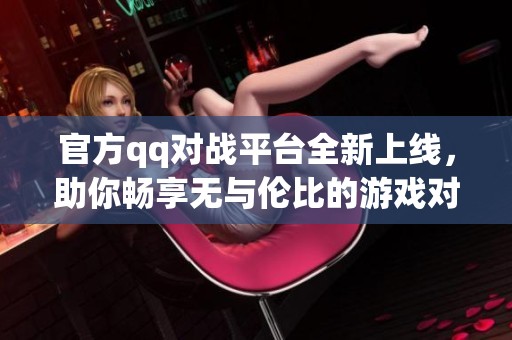 官方qq对战平台全新上线，助你畅享无与伦比的游戏对局体验