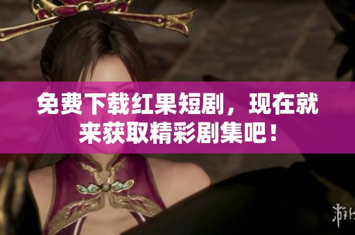 免费下载红果短剧，现在就来获取精彩剧集吧！