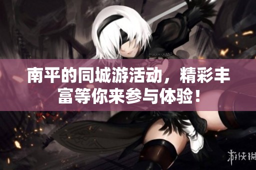 南平的同城游活动，精彩丰富等你来参与体验！