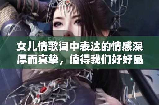 女儿情歌词中表达的情感深厚而真挚，值得我们好好品味和珍惜。