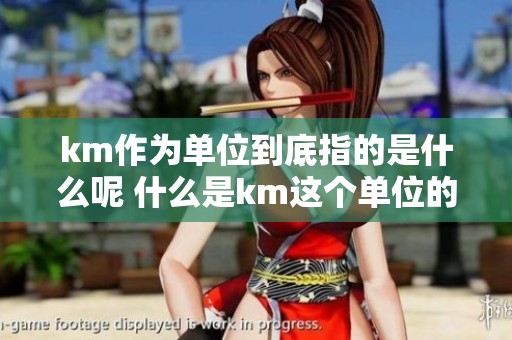 km作为单位到底指的是什么呢 什么是km这个单位的具体含义和用途呢