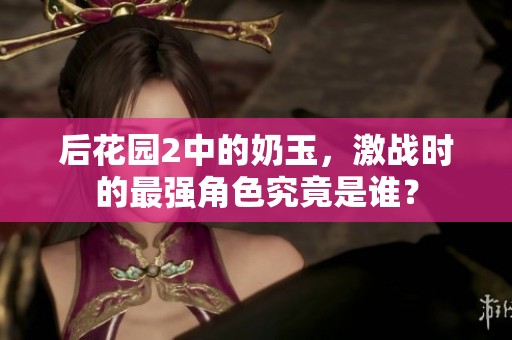 后花园2中的奶玉，激战时的最强角色究竟是谁？
