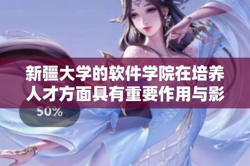 新疆大学的软件学院在培养人才方面具有重要作用与影响力