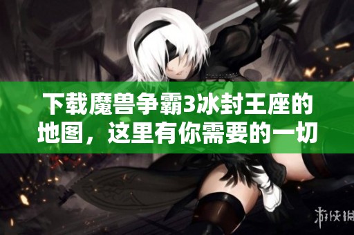 下载魔兽争霸3冰封王座的地图，这里有你需要的一切资源与信息