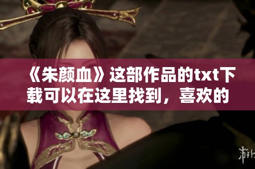 《朱颜血》这部作品的txt下载可以在这里找到，喜欢的朋友快来获取吧！