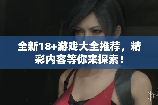 全新18+游戏大全推荐，精彩内容等你来探索！