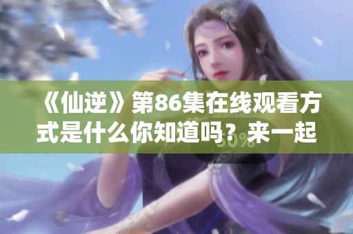 《仙逆》第86集在线观看方式是什么你知道吗？来一起感受精彩内容！