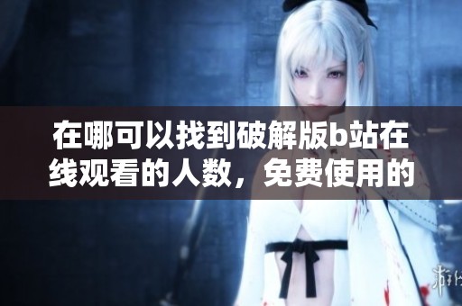 在哪可以找到破解版b站在线观看的人数，免费使用的方法是什么呢