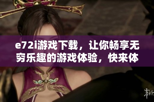 e72i游戏下载，让你畅享无穷乐趣的游戏体验，快来体验吧！
