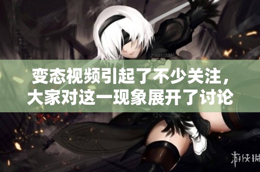 变态视频引起了不少关注，大家对这一现象展开了讨论