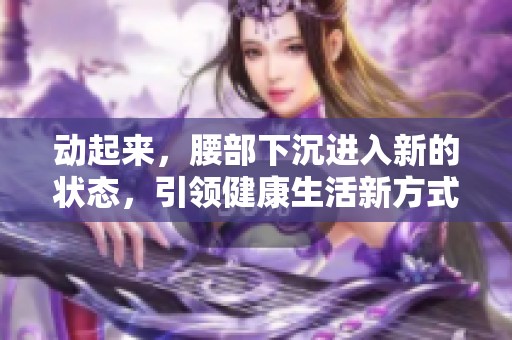 动起来，腰部下沉进入新的状态，引领健康生活新方式