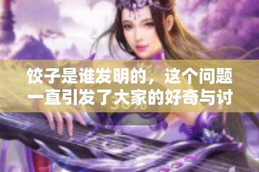 饺子是谁发明的，这个问题一直引发了大家的好奇与讨论