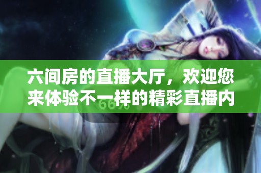 六间房的直播大厅，欢迎您来体验不一样的精彩直播内容