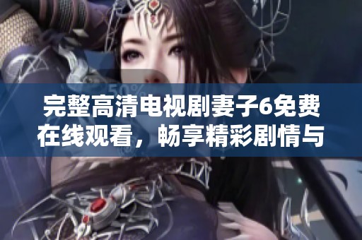 完整高清电视剧妻子6免费在线观看，畅享精彩剧情与人物发展的乐趣