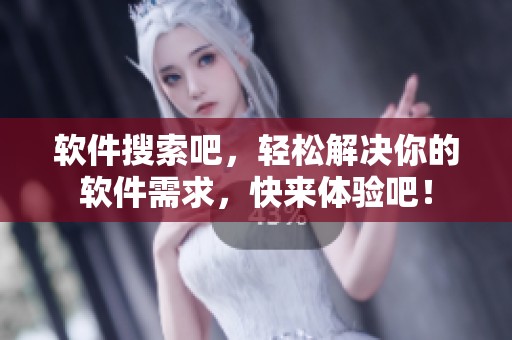 软件搜索吧，轻松解决你的软件需求，快来体验吧！