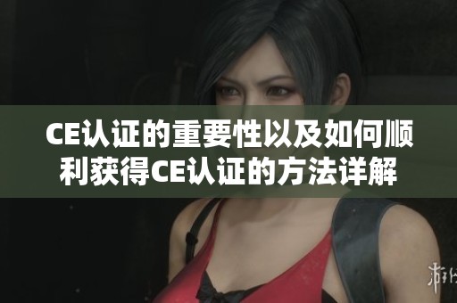 CE认证的重要性以及如何顺利获得CE认证的方法详解